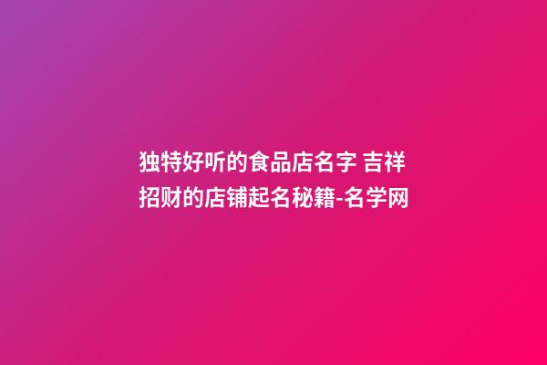 独特好听的食品店名字 吉祥招财的店铺起名秘籍-名学网-第1张-店铺起名-玄机派